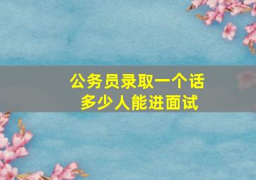 公务员录取一个话 多少人能进面试